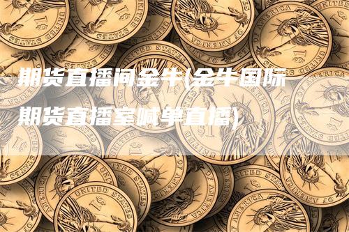 期货直播间金牛(金牛国际期货直播室喊单直播)_https://www.gkizvl.com_期货直播_第1张