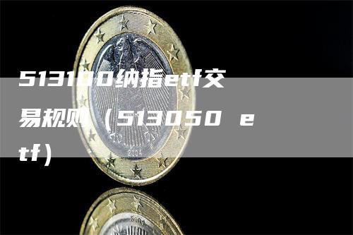 513100纳指etf交易规则（513050 etf）_https://www.gkizvl.com_纳指期货_第1张