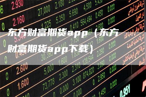 东方财富期货app（东方财富期货app下载）_https://www.gkizvl.com_期货软件_第1张