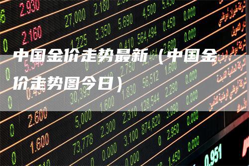 中国金价走势最新（中国金价走势图今日）_https://www.gkizvl.com_期货行情_第1张