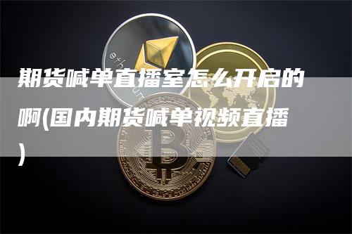 期货喊单直播室怎么开启的啊(国内期货喊单视频直播)_https://www.gkizvl.com_期货直播_第1张