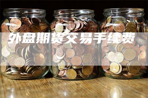 外盘期货交易手续费_https://www.gkizvl.com_期货平台_第1张