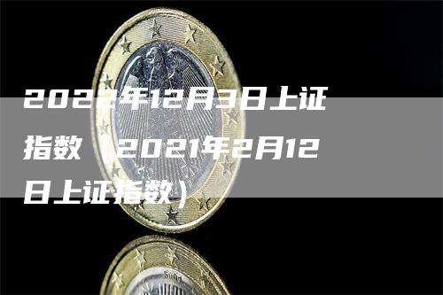 2022年12月3日上证指数（2021年2月12日上证指数）_https://www.gkizvl.com_股指期货_第1张