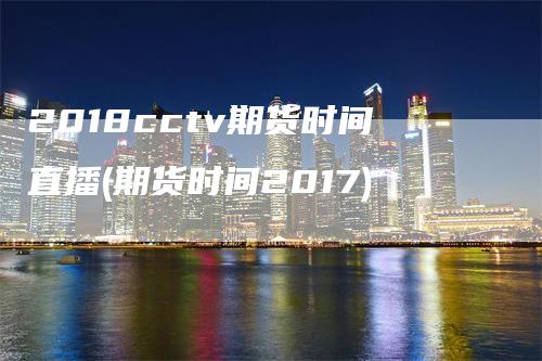 2018cctv期货时间直播(期货时间2017)_https://www.gkizvl.com_期货直播_第1张