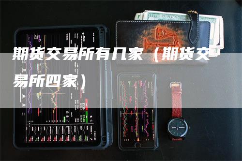 期货交易所有几家（期货交易所四家）_https://www.gkizvl.com_期货百科_第1张