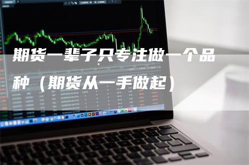 期货一辈子只专注做一个品种（期货从一手做起）_https://www.gkizvl.com_期货百科_第1张