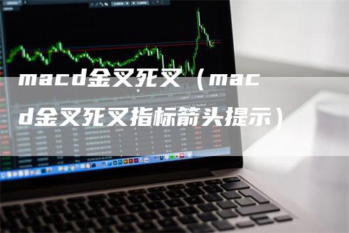 macd金叉死叉（macd金叉死叉指标箭头提示）_https://www.gkizvl.com_期货培训_第1张