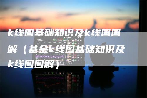 k线图基础知识及k线图图解（基金k线图基础知识及k线图图解）_https://www.gkizvl.com_期货技术_第1张