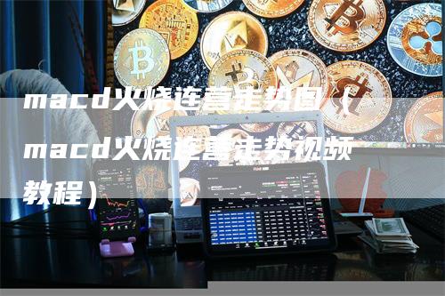 macd火烧连营走势图（macd火烧连营走势视频教程）_https://www.gkizvl.com_期货培训_第1张