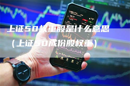 上证50权重股是什么意思（上证50成份股权重）_https://www.gkizvl.com_股指期货_第1张