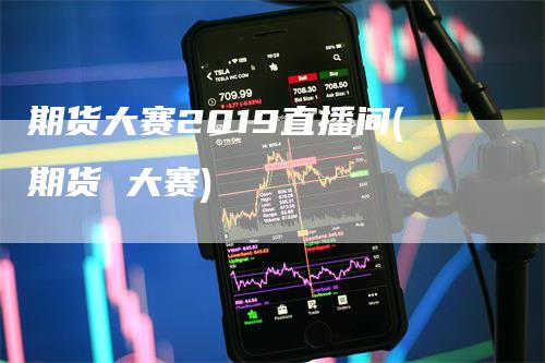 期货大赛2019直播间(期货 大赛)_https://www.gkizvl.com_期货直播_第1张