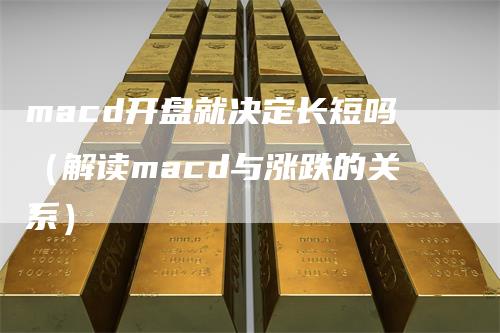 macd开盘就决定长短吗（解读macd与涨跌的关系）_https://www.gkizvl.com_期货培训_第1张