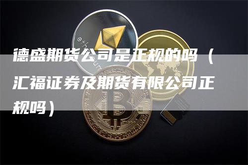 德盛期货公司是正规的吗（汇福证券及期货有限公司正规吗）_https://www.gkizvl.com_期货公司_第1张