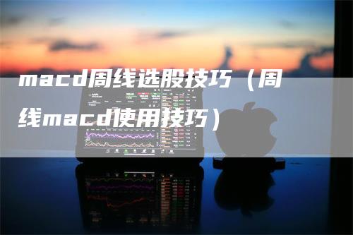 macd周线选股技巧（周线macd使用技巧）_https://www.gkizvl.com_期货培训_第1张