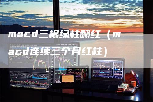 macd三根绿柱翻红（macd连续三个月红柱）_https://www.gkizvl.com_期货培训_第1张