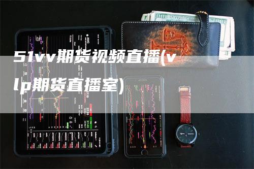 51vv期货视频直播(vlp期货直播室)_https://www.gkizvl.com_期货直播_第1张