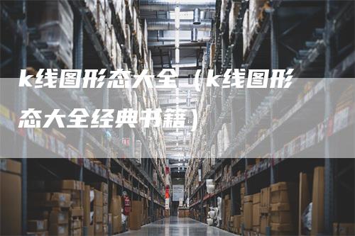 k线图形态大全（k线图形态大全经典书籍）_https://www.gkizvl.com_期货技术_第1张