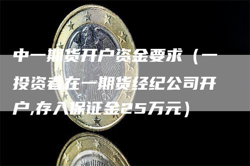 中一期货开户资金要求（一投资者在一期货经纪公司开户,存入保证金25万元）_https://www.gkizvl.com_期货百科_第1张