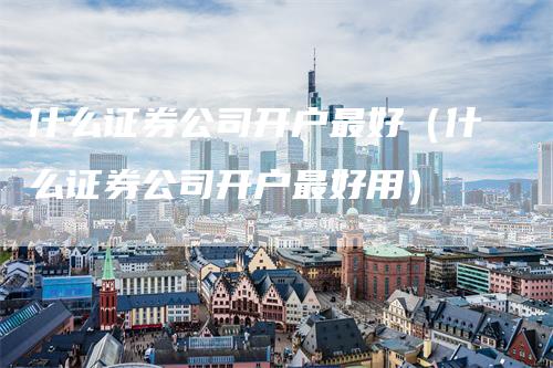 什么证券公司开户最好（什么证券公司开户最好用）_https://www.gkizvl.com_期货公司_第1张