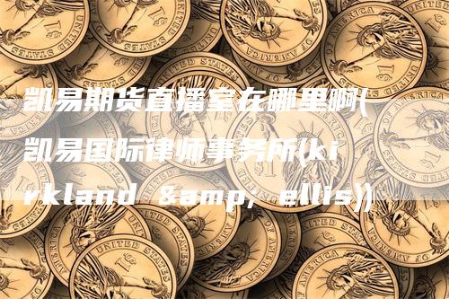 凯易期货直播室在哪里啊(凯易国际律师事务所(kirkland & ellis))_https://www.gkizvl.com_期货直播_第1张