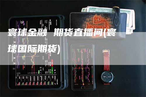 寰球金融 期货直播间(寰球国际期货)_https://www.gkizvl.com_期货直播_第1张