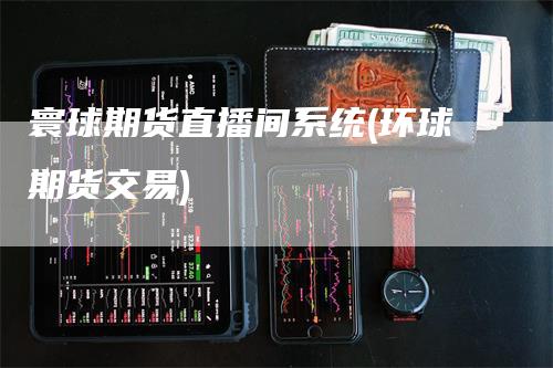 寰球期货直播间系统(环球期货交易)_https://www.gkizvl.com_期货直播_第1张