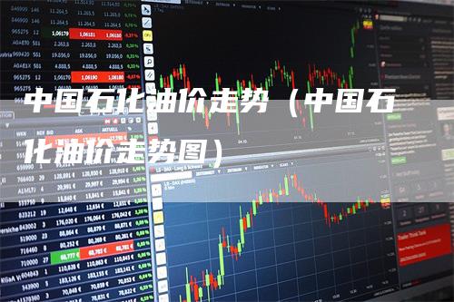 中国石化油价走势（中国石化油价走势图）_https://www.gkizvl.com_原油期货_第1张