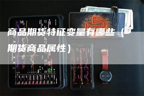 商品期货特征变量有哪些（期货商品属性）_https://www.gkizvl.com_期货百科_第1张