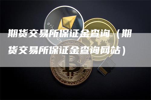 期货交易所保证金查询（期货交易所保证金查询网站）_https://www.gkizvl.com_期货交易_第1张