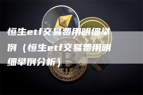 恒生etf交易费用明细举例（恒生etf交易费用明细举例分析）_https://www.gkizvl.com_恒指期货_第1张