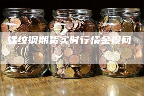 螺纹钢期货实时行情金投网_https://www.gkizvl.com_期货平台_第1张