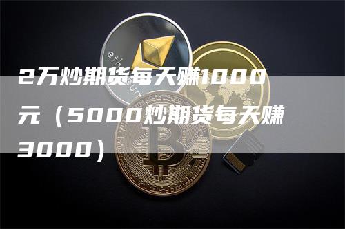 2万炒期货每天赚1000元（5000炒期货每天赚3000）_https://www.gkizvl.com_期货百科_第1张