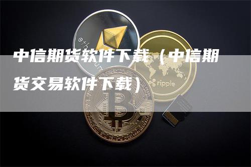 中信期货软件下载（中信期货交易软件下载）_https://www.gkizvl.com_期货百科_第1张