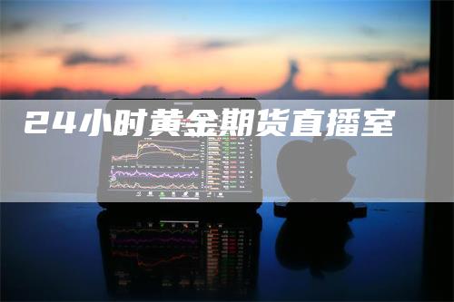 24小时黄金期货直播室_https://www.gkizvl.com_内盘期货_第1张