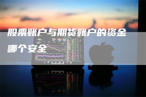 股票账户与期货账户的资金哪个安全_https://www.gkizvl.com_期货平台_第1张