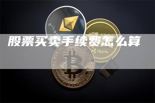 股票买卖手续费怎么算_https://www.gkizvl.com_国际期货_第1张