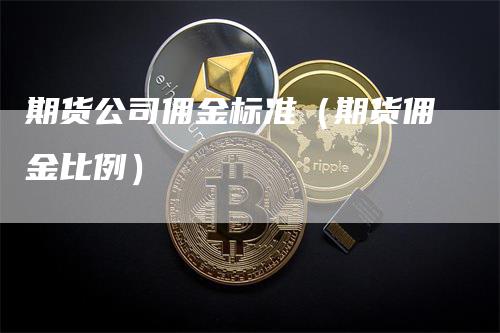 期货公司佣金标准（期货佣金比例）_https://www.gkizvl.com_期货公司_第1张