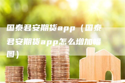 国泰君安期货app（国泰君安期货app怎么增加幅图）_https://www.gkizvl.com_期货百科_第1张