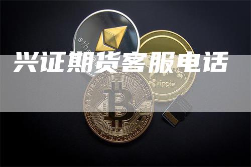 兴证期货客服电话_https://www.gkizvl.com_期货直播_第1张