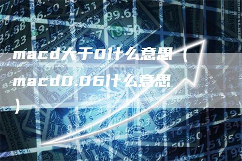 macd大于0什么意思（macd0.06什么意思）_https://www.gkizvl.com_期货培训_第1张