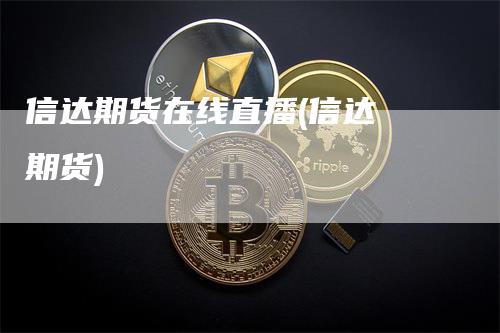 信达期货在线直播(信达 期货)_https://www.gkizvl.com_期货直播_第1张