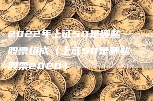 2022年上证50是哪些股票组成（上证50是哪些股票2020）_https://www.gkizvl.com_股指期货_第1张