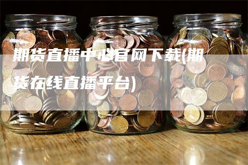 期货直播中心官网下载(期货在线直播平台)_https://www.gkizvl.com_期货直播_第1张