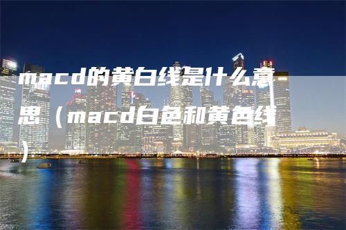 macd的黄白线是什么意思（macd白色和黄色线）_https://www.gkizvl.com_期货培训_第1张