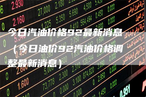 今日汽油价格92最新消息（今日油价92汽油价格调整最新消息）_https://www.gkizvl.com_原油期货_第1张