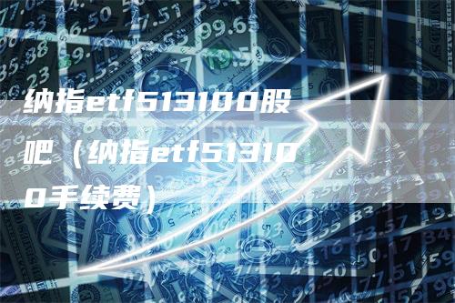 纳指etf513100股吧（纳指etf513100手续费）_https://www.gkizvl.com_纳指期货_第1张