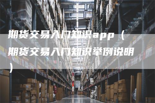 期货交易入门知识app（期货交易入门知识举例说明）_https://www.gkizvl.com_期货入门_第1张