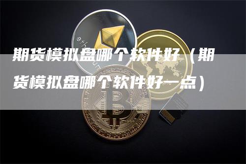 期货模拟盘哪个软件好（期货模拟盘哪个软件好一点）_https://www.gkizvl.com_期货入门_第1张