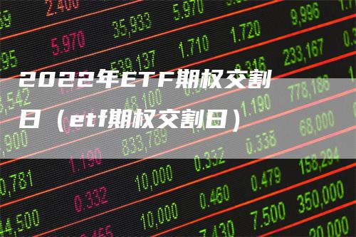 2022年ETF期权交割日（etf期权交割日）_https://www.gkizvl.com_期货技术_第1张