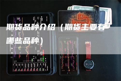 期货品种介绍（期货主要有哪些品种）_https://www.gkizvl.com_期货品种_第1张